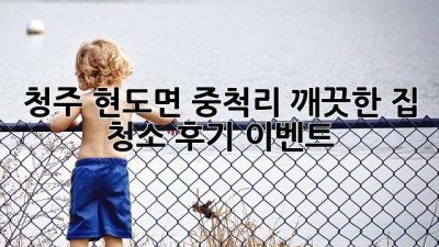 청주 현도면 중척리, 깨끗한 집 청소 후기 이벤트!