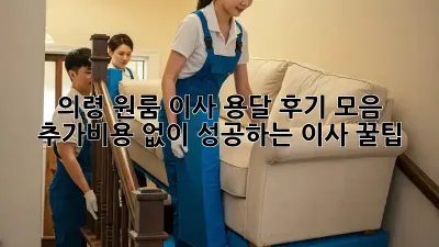 의령 원룸 이사, 용달 후기 모음: 추가비용 없이 성공하는 이사 꿀팁!
