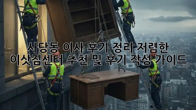 사당동 이사 후기 정리: 저렴한 이삿짐센터 추천 및 후기 작성 가이드! 🏡🚛