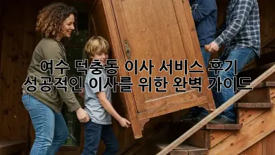 여수 덕충동 이사 서비스 후기: 성공적인 이사를 위한 완벽 가이드
